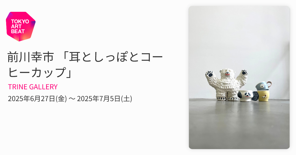 前川幸市 「耳としっぽとコーヒーカップ」 （TRINE GALLERY） ｜Tokyo