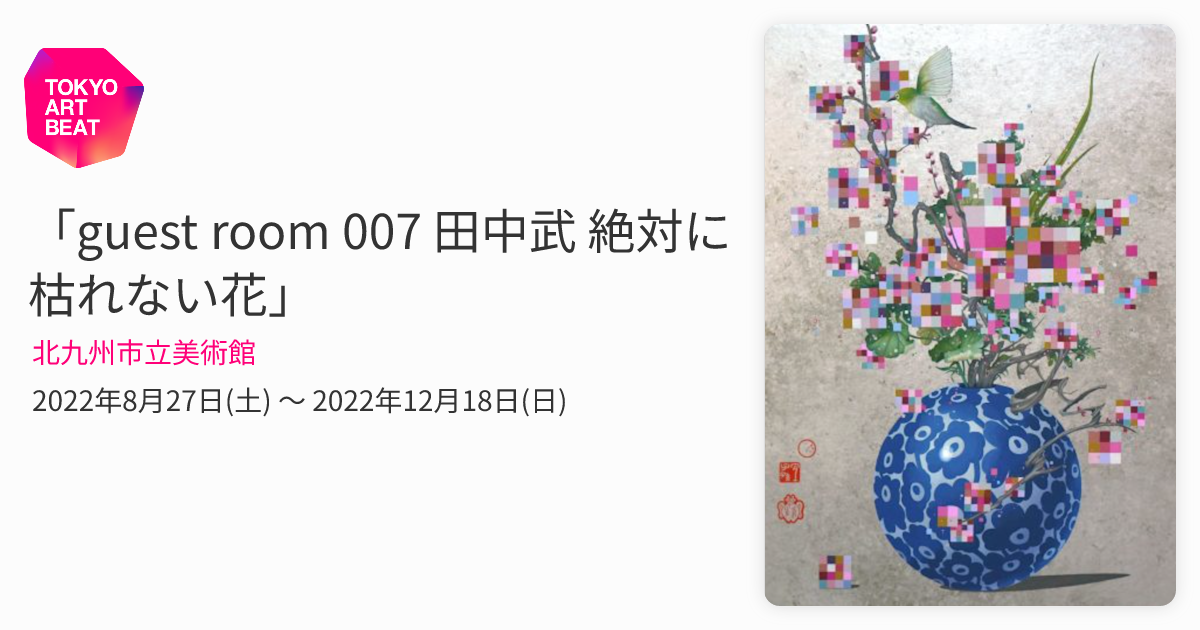 guest room 007 田中武 絶対に枯れない花」 （北九州市立美術館