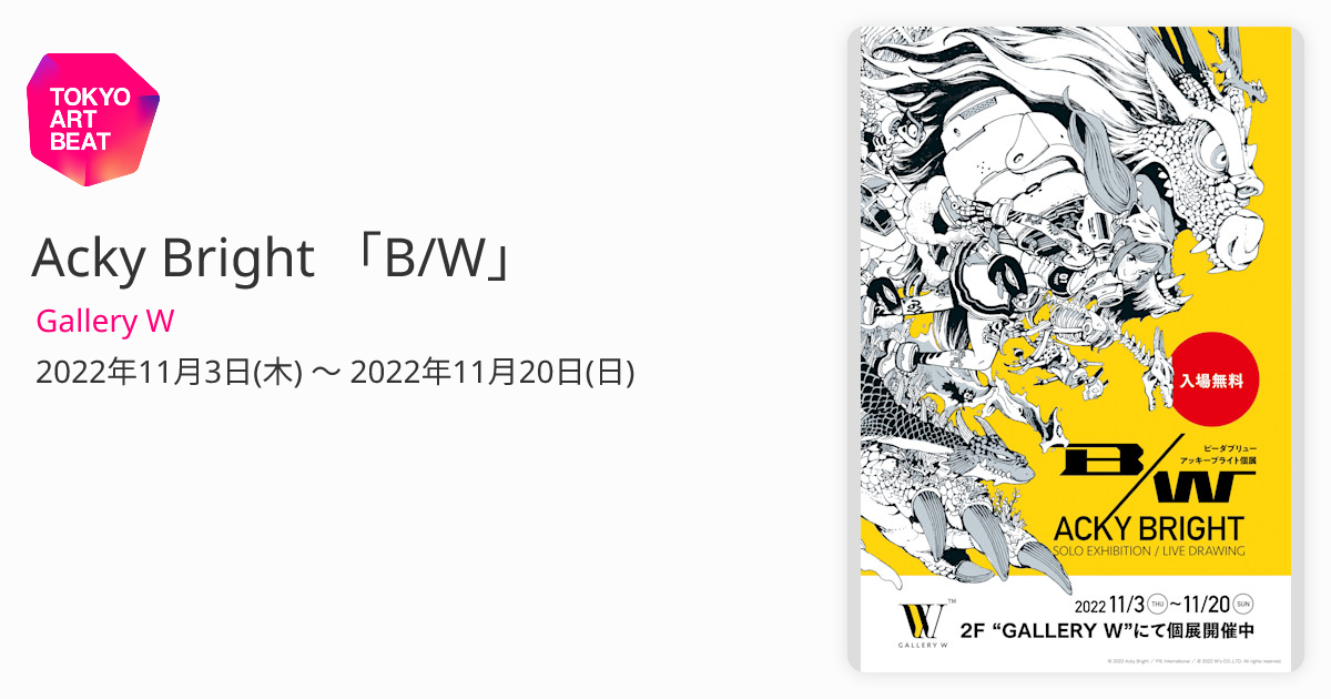 Acky Bright 「B/W」 （Gallery W） ｜Tokyo Art Beat