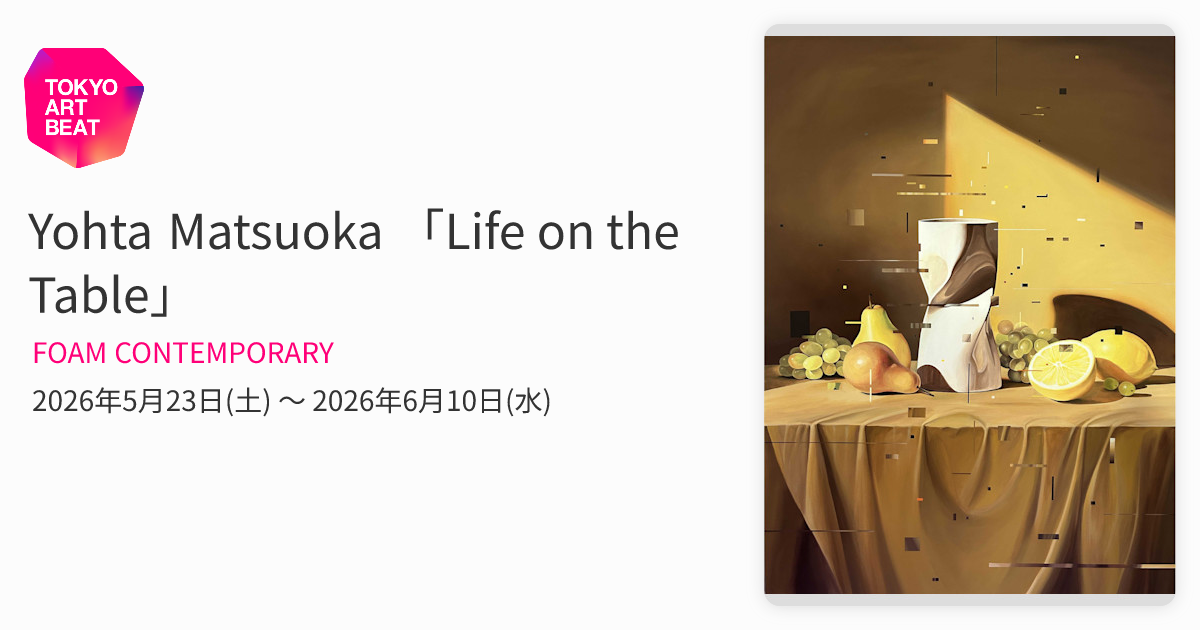 Yohta Matsuoka 「Life on the Table」 （FOAM CONTEMPORARY） ｜Tokyo