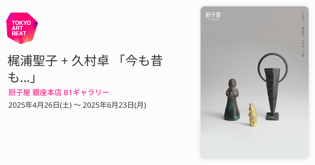 梶浦聖子 + 久村卓 「今も昔も…」 （厨子屋 銀座本店 B1ギャラリー