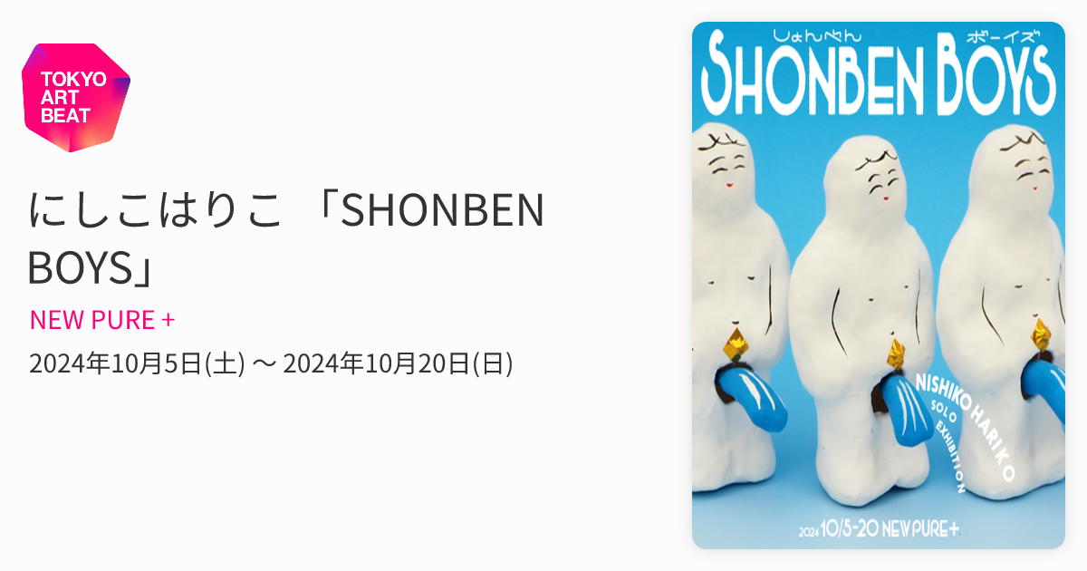にしこはりこ 「SHONBEN BOYS」 （NEW PURE +） ｜Tokyo Art Beat