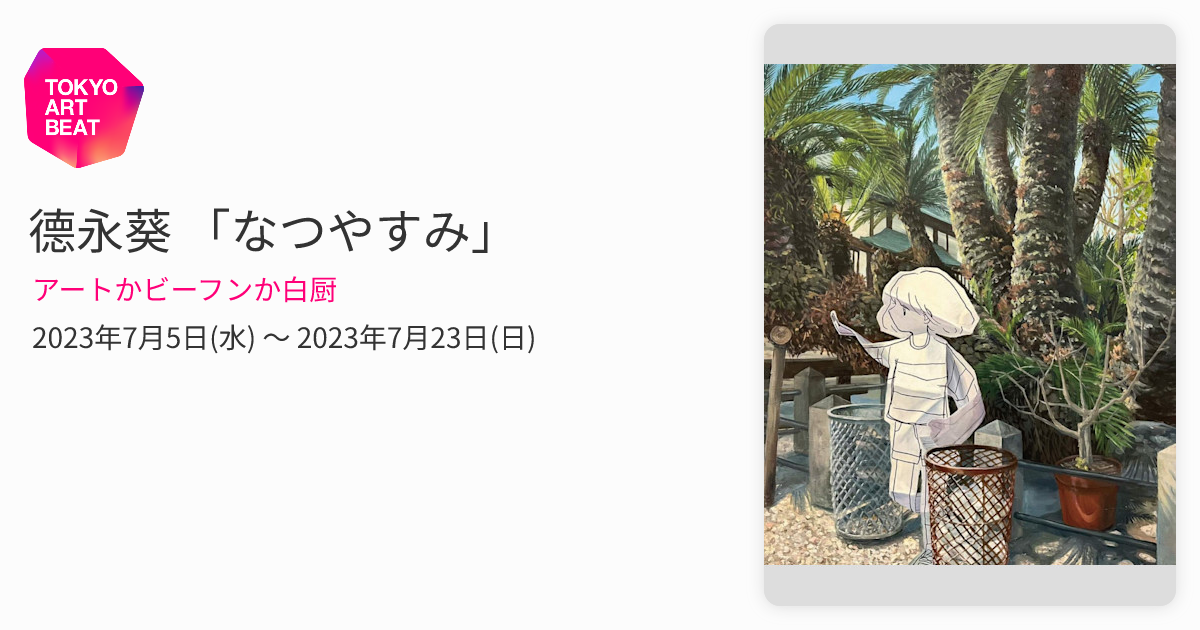 德永葵 「なつやすみ」 （アートかビーフンか白厨） ｜Tokyo Art Beat