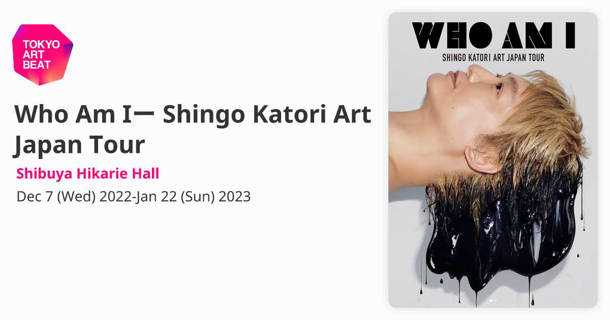 Who Am Iー Shingo Katori Art Japan Tour （Shibuya Hikarie Hall