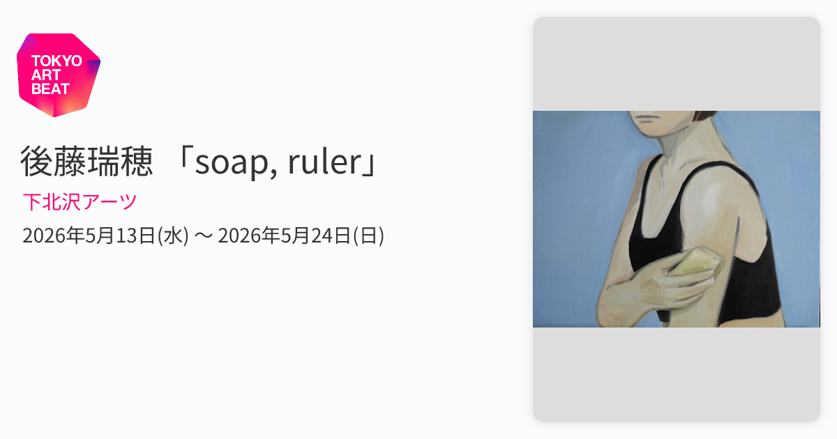 後藤瑞穂 「soap, ruler」 （下北沢アーツ） ｜Tokyo Art Beat