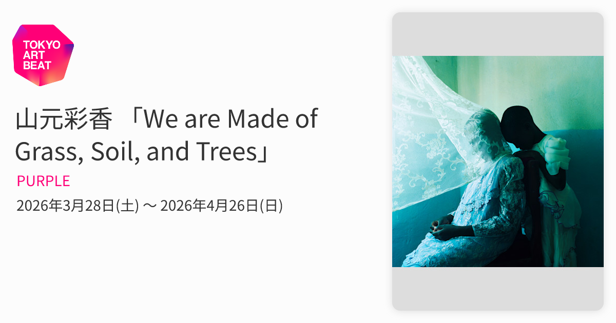 山元彩香　We are Made of Grass, Soil, Trees We are Made of Grass, Soil, Trees, and Flowers｜山元彩香 – T&M