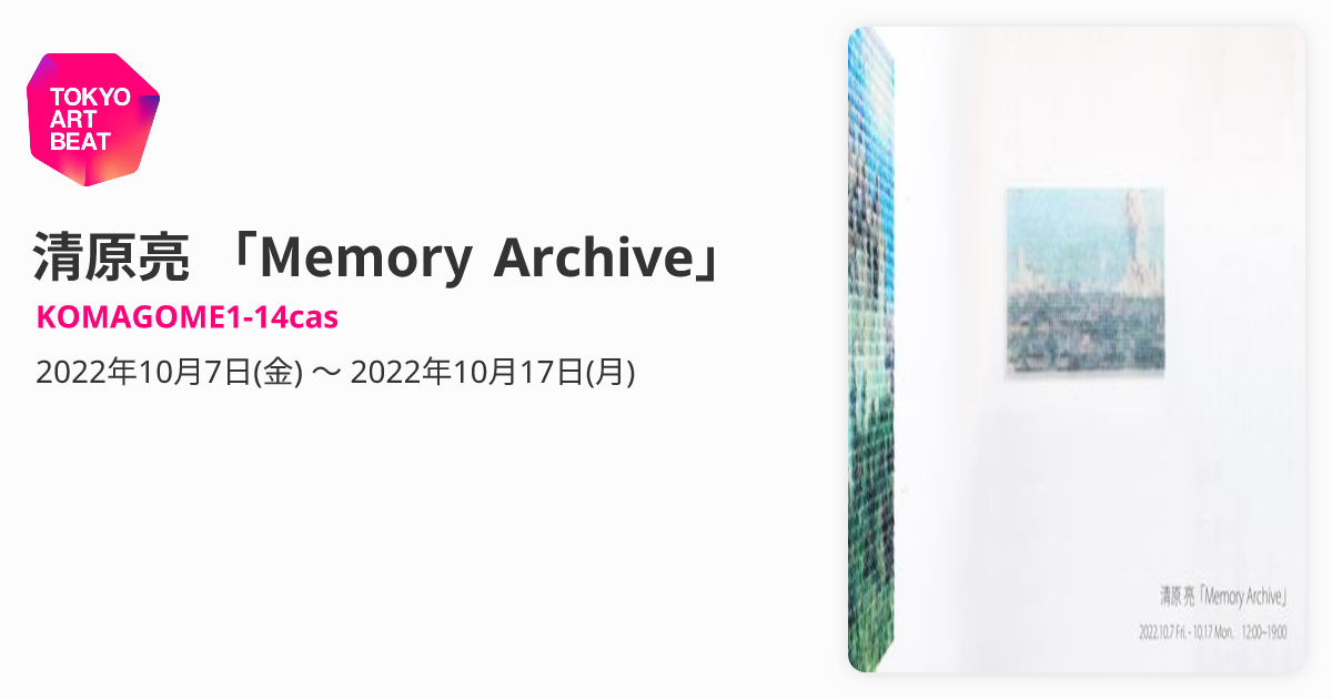 清原亮 「Memory Archive」 （KOMAGOME1-14cas） ｜Tokyo Art Beat