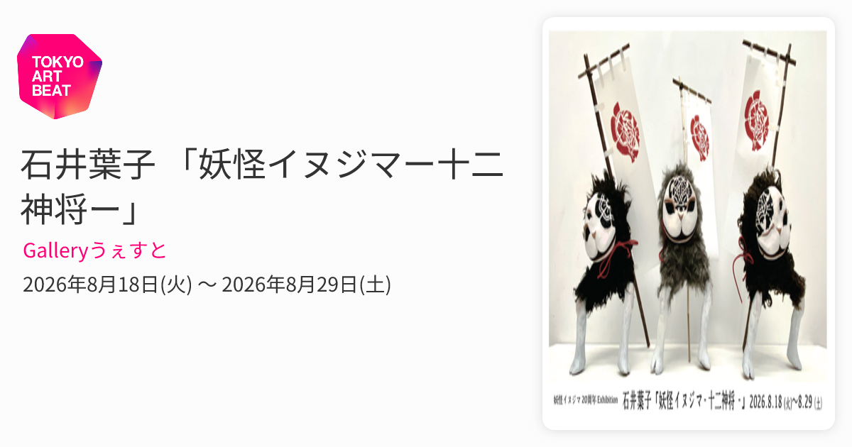 石井葉子 「妖怪イヌジマー十二神将ー」 （Galleryうぇすと） ｜Tokyo
