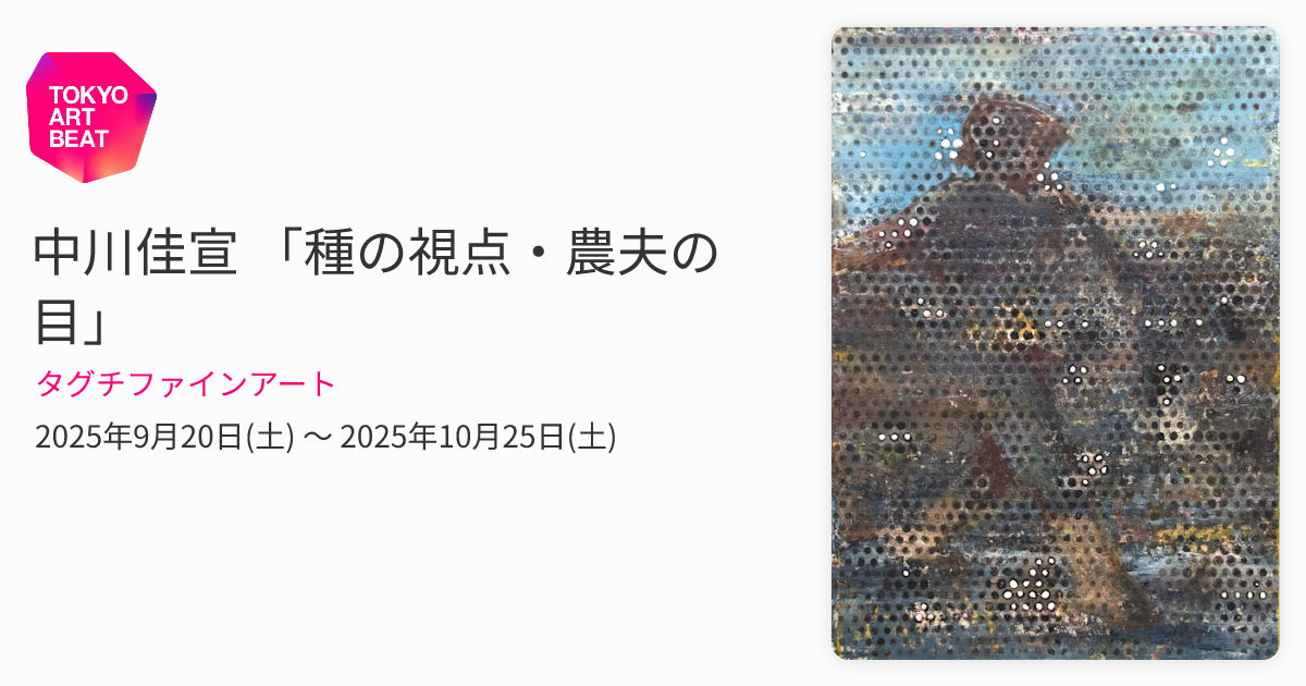 中川佳宣 「種の視点・農夫の目」 （タグチファインアート） ｜Tokyo