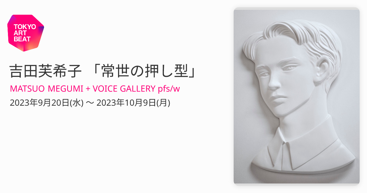 吉田芙希子 「常世の押し型」 （MATSUO MEGUMI + VOICE GALLERY pfs/w