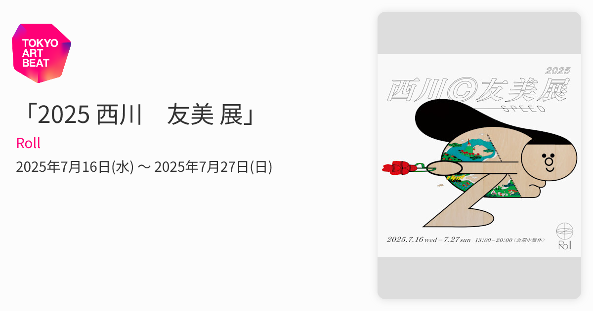 2025 西川©︎友美 展」 （Roll） ｜Tokyo Art Beat
