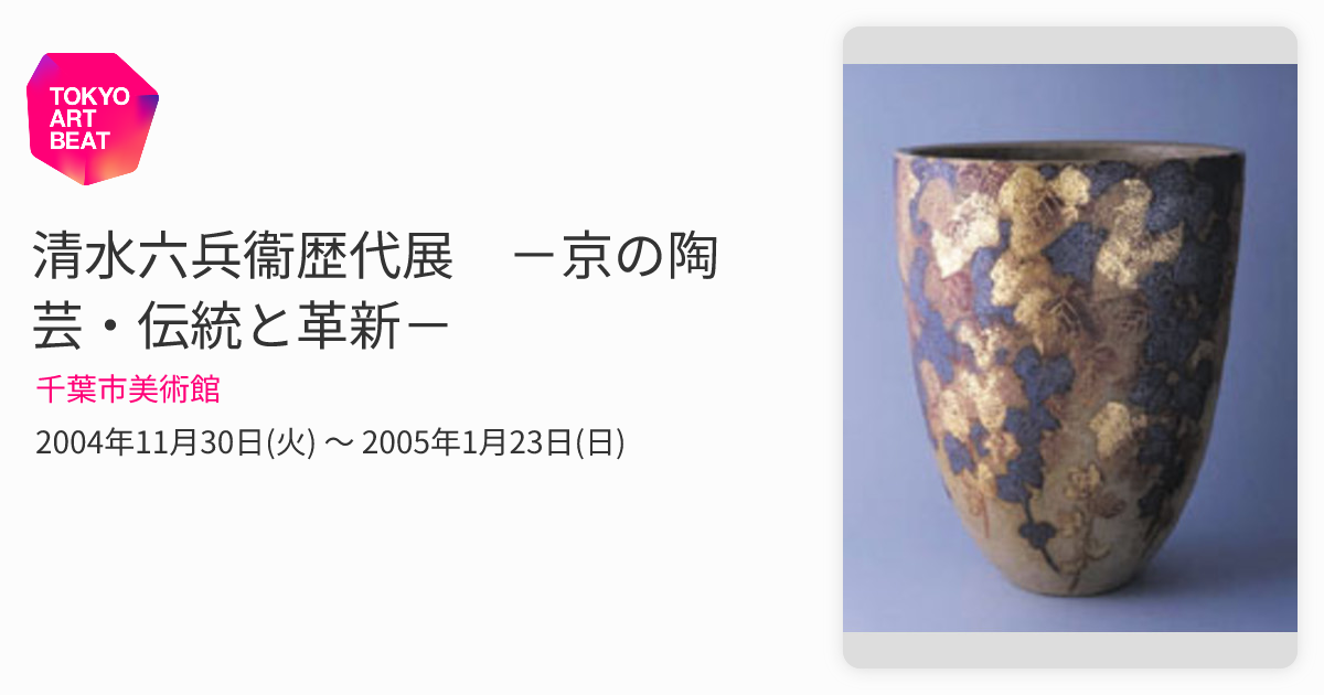 清水六兵衞歴代展 －京の陶芸・伝統と革新－ （千葉市美術館） ｜Tokyo