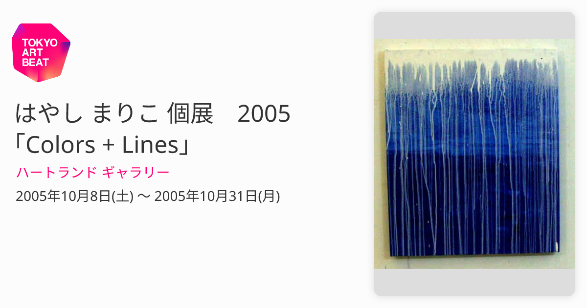 はやし まりこ 個展 2005 ｢Colors + Lines｣ （ハートランド ギャラリー