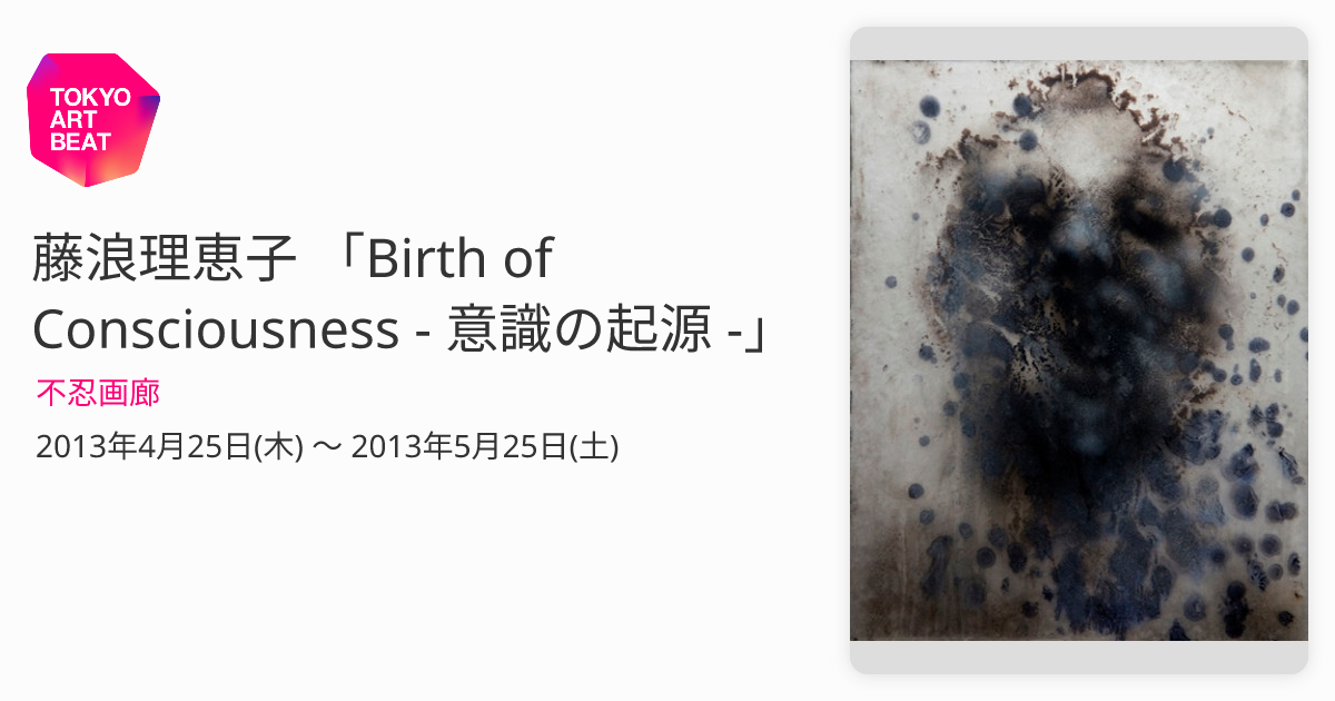 藤浪理恵子 「Birth of Consciousness - 意識の起源 -」 （不忍画廊