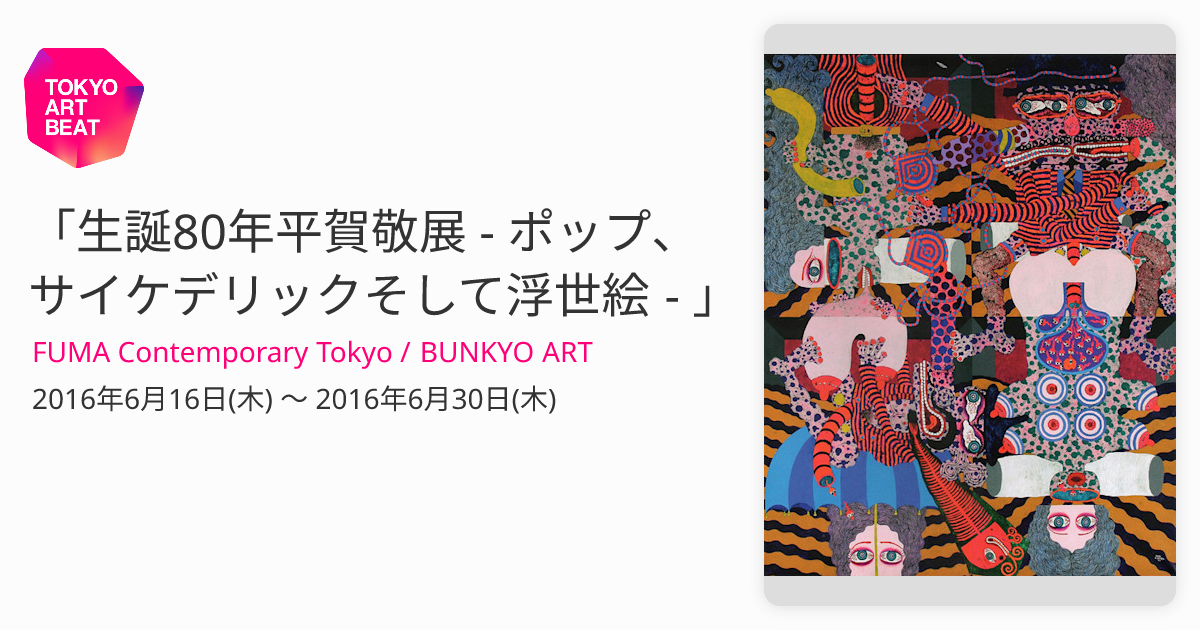 生誕80年平賀敬展 - ポップ、サイケデリックそして浮世絵 - 」 （FUMA