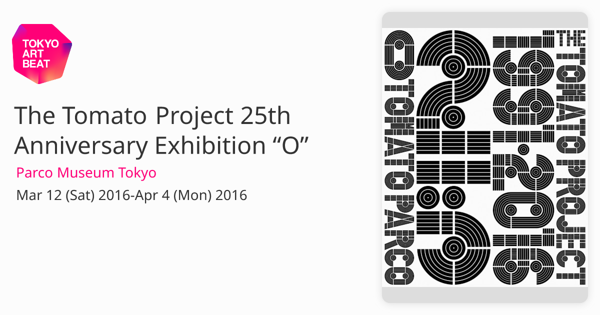 The Tomato Project 25th Anniversary Exhibition “O” （Parco Museum