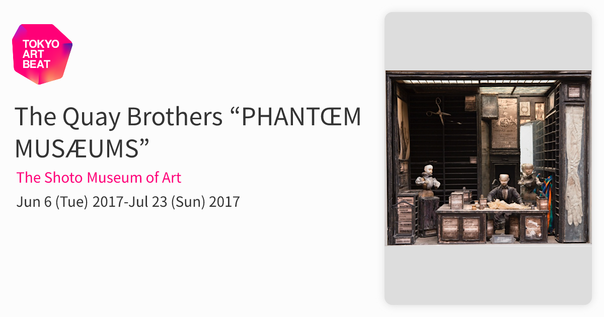 The Quay Brothers “PHANTŒM MUSÆUMS” （The Shoto Museum of Art