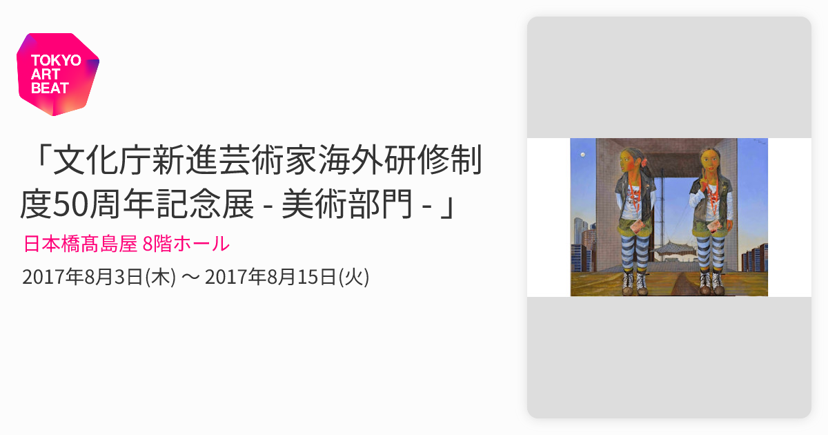 文化庁新進芸術家海外研修制度50周年記念展 - 美術部門 - 」 （日本橋