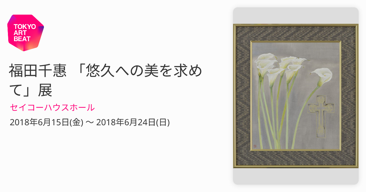 福田千惠 「悠久への美を求めて」展 （セイコーハウスホール） ｜Tokyo
