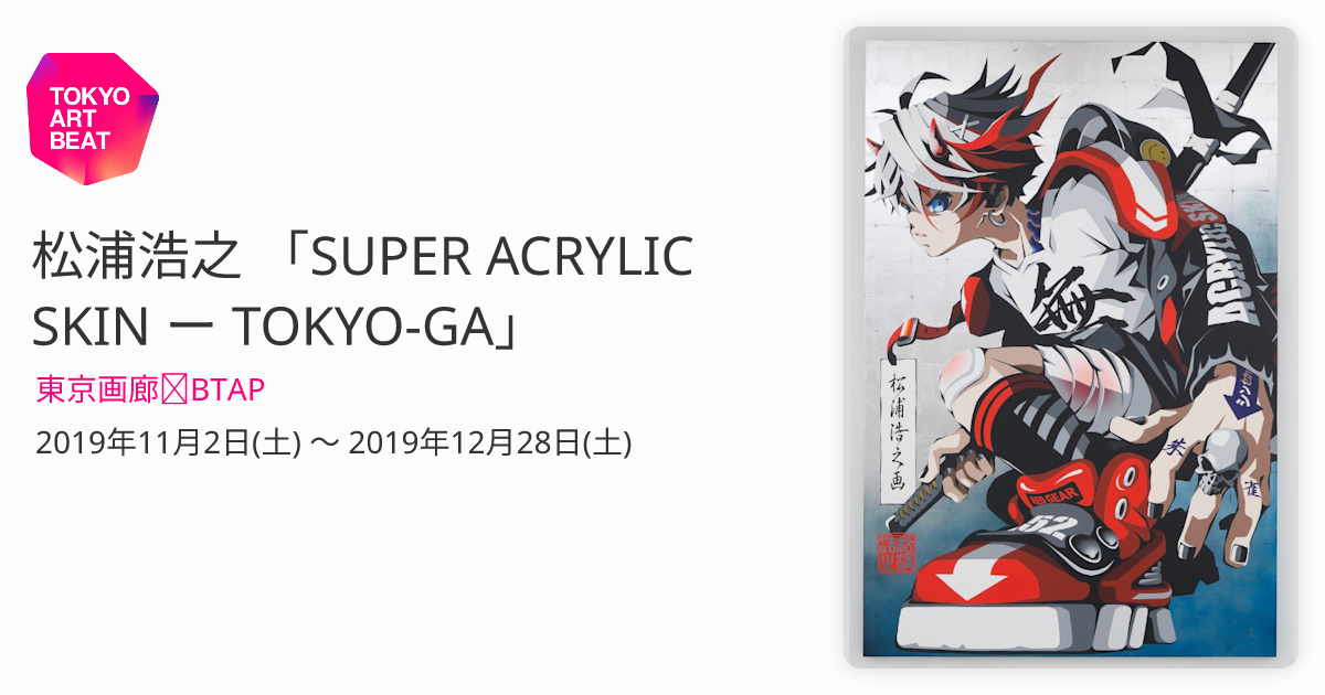 松浦浩之 「SUPER ACRYLIC SKIN ー TOKYO-GA」 （東京画廊＋BTAP