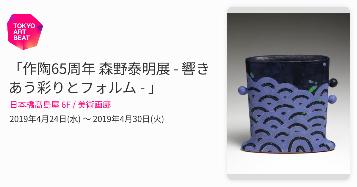 作陶65周年 森野泰明展 - 響きあう彩りとフォルム - 」 （日本橋髙島屋