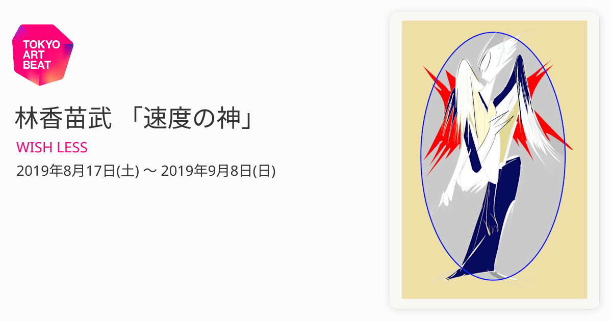 林香苗武 「速度の神」 （WISH LESS） ｜Tokyo Art Beat