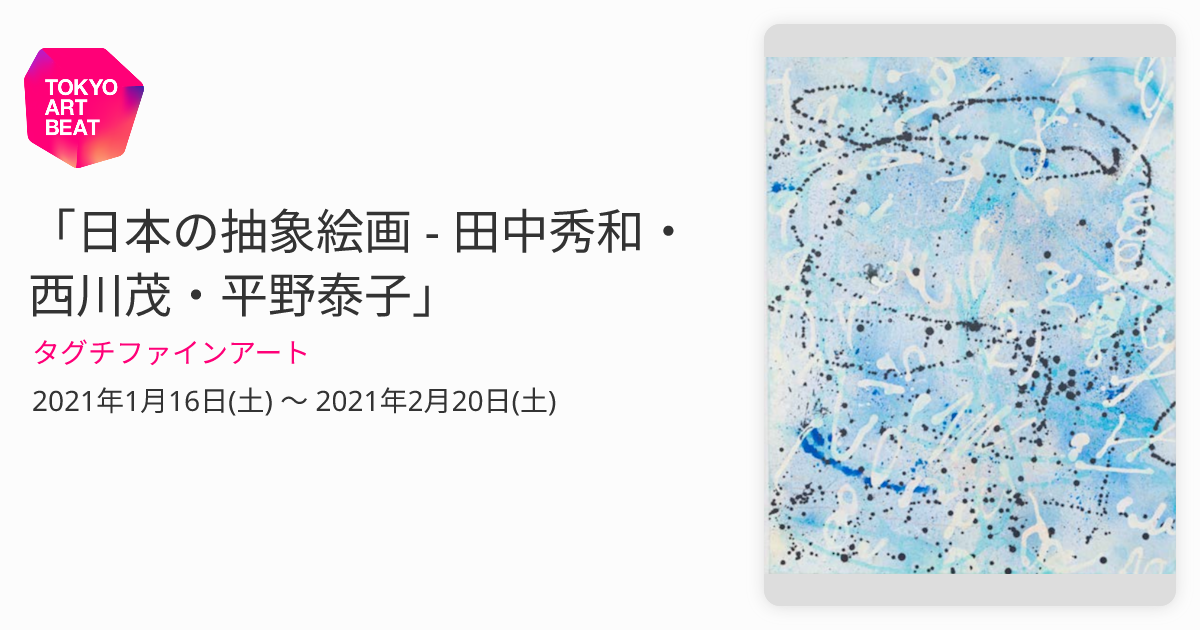 日本の抽象絵画 - 田中秀和・西川茂・平野泰子」 （タグチファイン