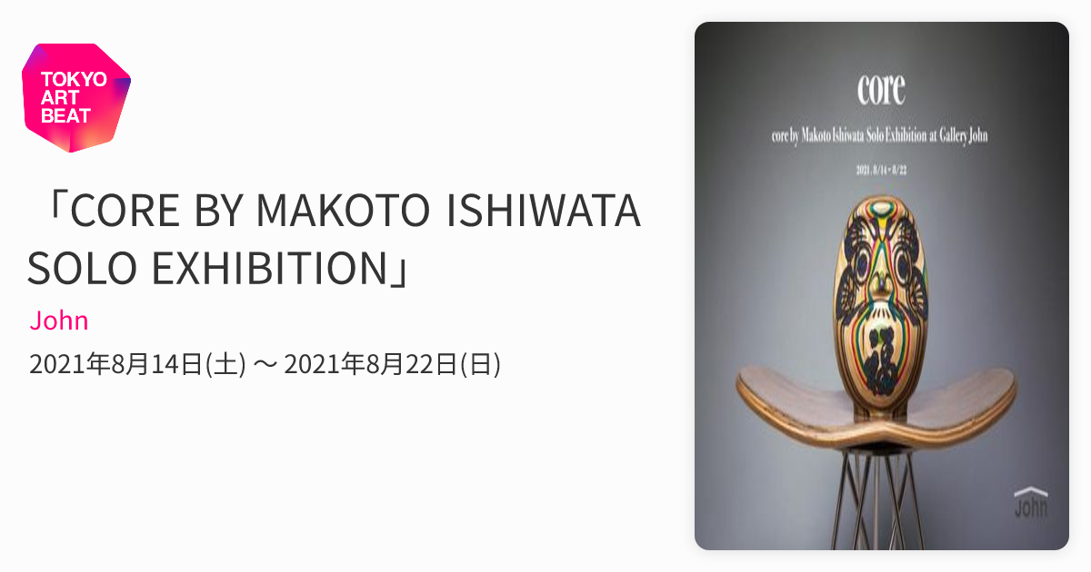 CORE BY MAKOTO ISHIWATA SOLO EXHIBITION」 （John） ｜Tokyo Art Beat