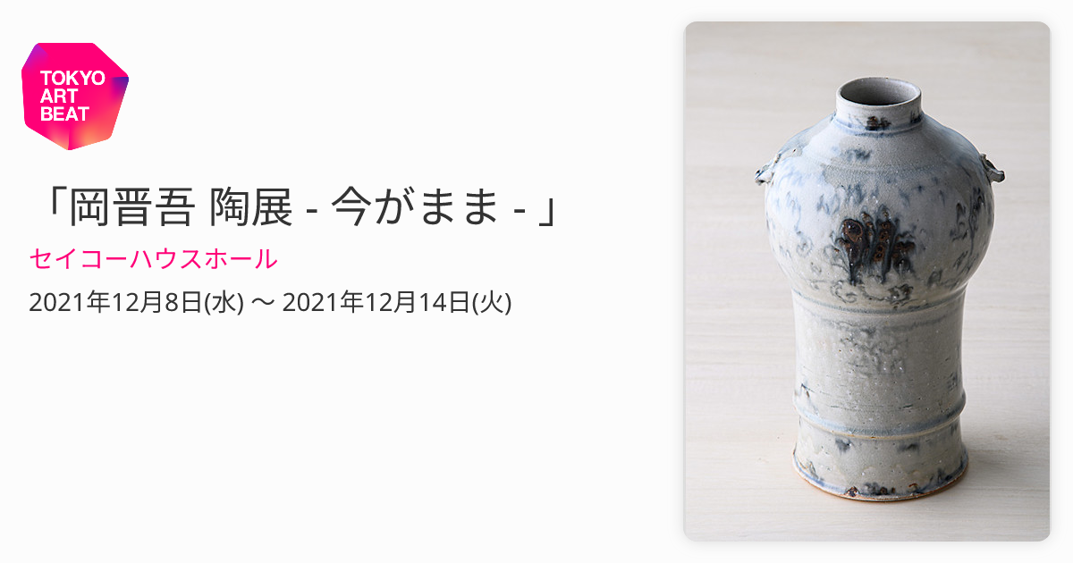 岡晋吾 陶展 - 今がまま - 」 （セイコーハウスホール） ｜Tokyo Art Beat